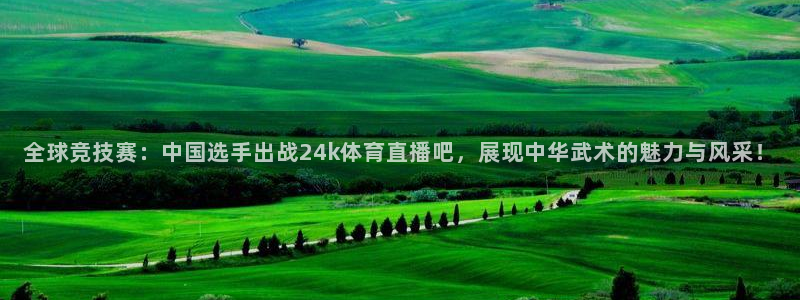 全球竞技赛：中国选手出战24k体育直播吧，展现中华武术的魅力与风采！