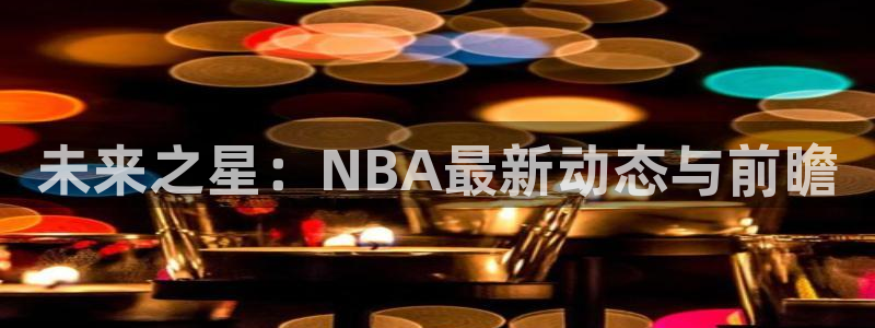 未来之星：NBA最新动态与前瞻