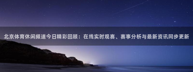 北京体育休闲频道今日精彩回顾：在线实时观赛、赛事分析与最新资讯同步更新