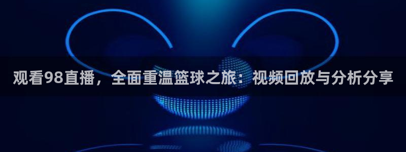观看98直播，全面重温篮球之旅：视频回放与分析分享