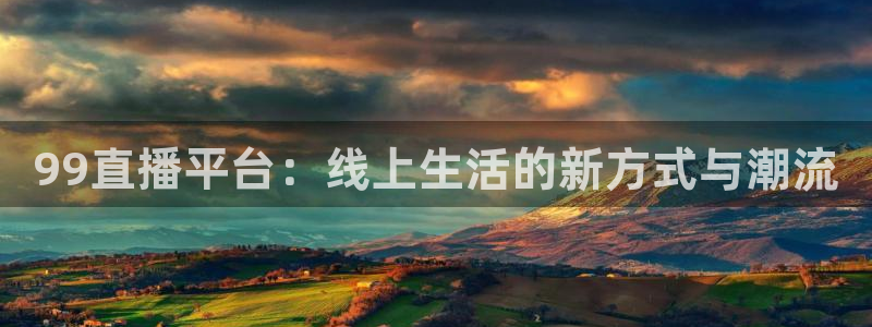 99直播平台：线上生活的新方式与潮流