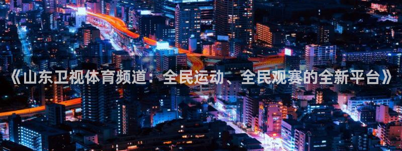 《山东卫视体育频道：全民运动、全民观赛的全新平台》