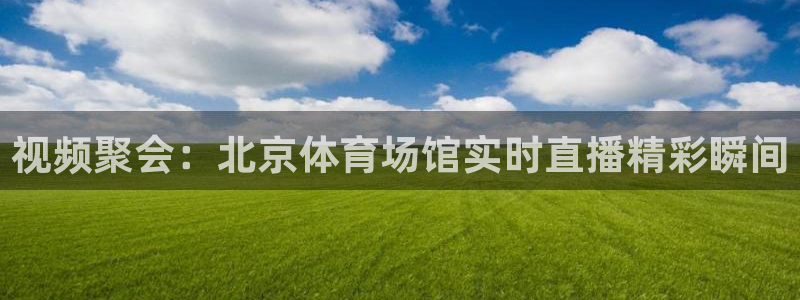 视频聚会：北京体育场馆实时直播精彩瞬间