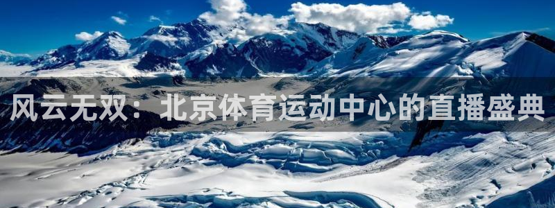 风云无双：北京体育运动中心的直播盛典