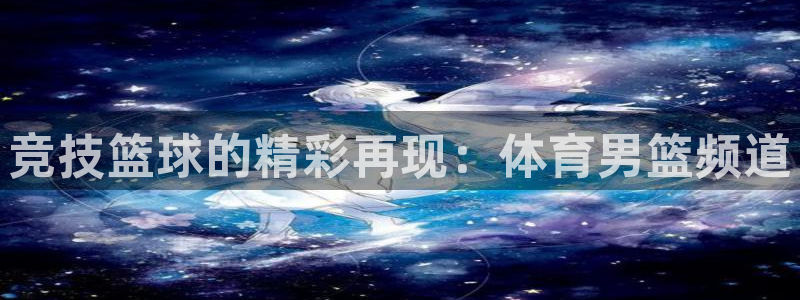 竞技篮球的精彩再现：体育男篮频道