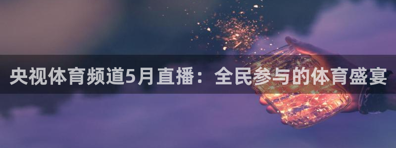 央视体育频道5月直播：全民参与的体育盛宴