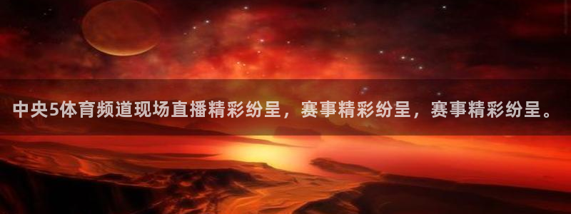 中央5体育频道现场直播精彩纷呈，赛事精彩纷呈，赛事精彩纷呈。