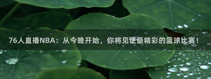 76人直播NBA：从今晚开始，你将见证最精彩的篮球比赛！