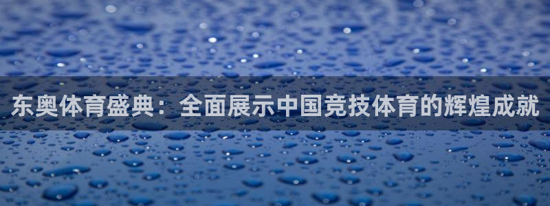 东奥体育盛典：全面展示中国竞技体育的辉煌成就