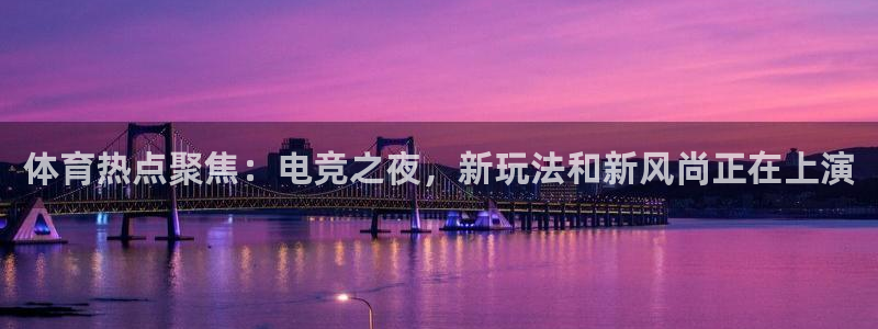 体育热点聚焦：电竞之夜，新玩法和新风尚正在上演