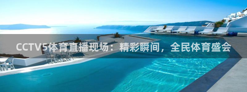 CCTV5体育直播现场：精彩瞬间，全民体育盛会