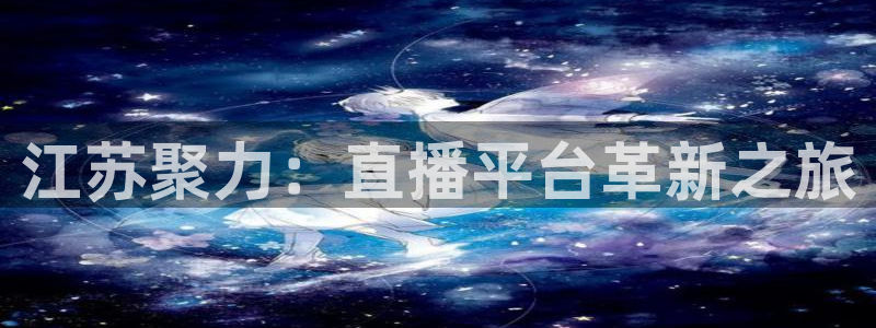 江苏聚力：直播平台革新之旅