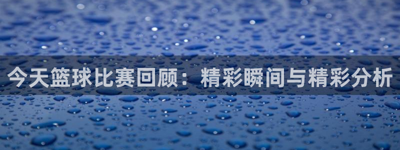 今天篮球比赛回顾：精彩瞬间与精彩分析